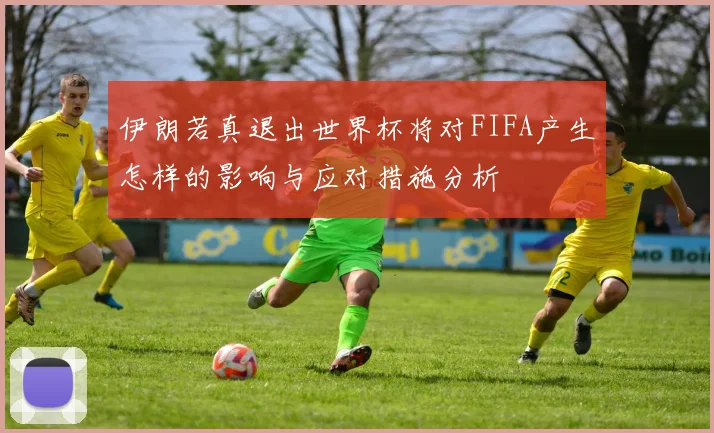 伊朗若真退出世界杯将对FIFA产生怎样的影响与应对措施分析