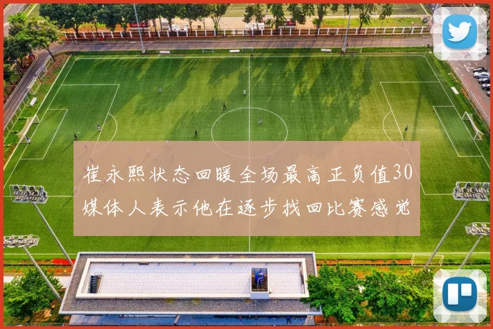 崔永熙状态回暖全场最高正负值30媒体人表示他在逐步找回比赛感觉