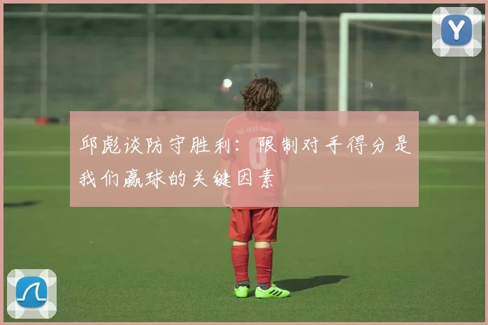 邱彪谈防守胜利:限制对手得分是我们赢球的关键因素