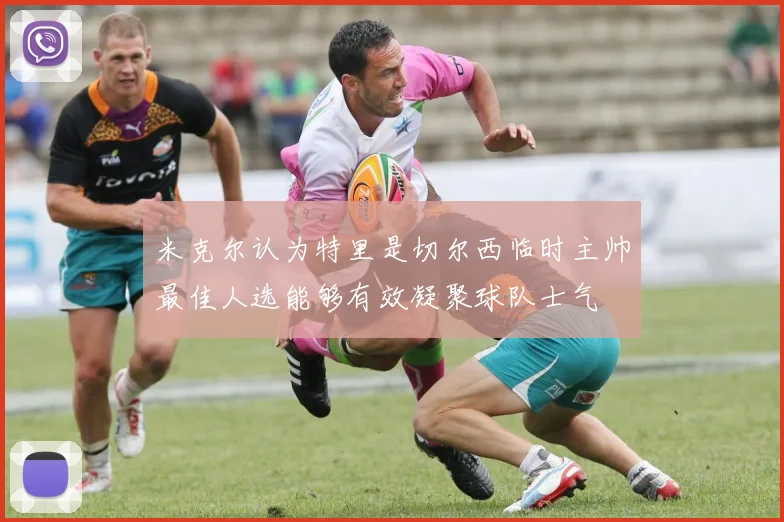 米克尔认为特里是切尔西临时主帅最佳人选能够有效凝聚球队士气