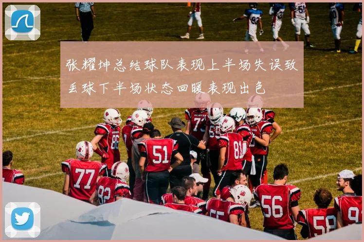 张耀坤总结球队表现上半场失误致丢球下半场状态回暖表现出色