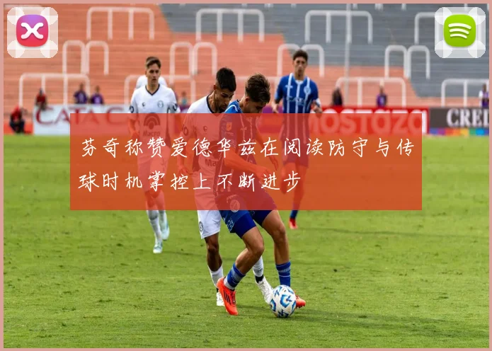 芬奇称赞爱德华兹在阅读防守与传球时机掌控上不断进步