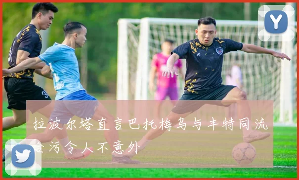 拉波尔塔直言巴托梅乌与丰特同流合污令人不意外