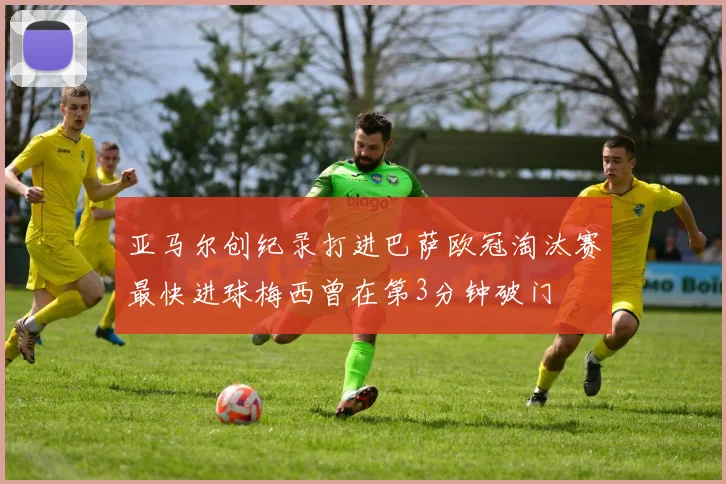 亚马尔创纪录打进巴萨欧冠淘汰赛最快进球梅西曾在第3分钟破门