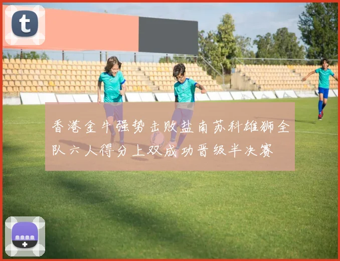 香港金牛强势击败盐南苏科雄狮全队六人得分上双成功晋级半决赛