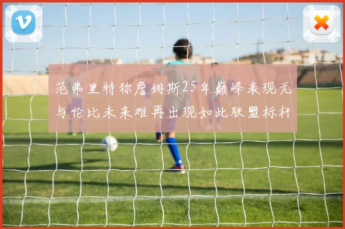 范弗里特称詹姆斯25年巅峰表现无与伦比未来难再出现如此联盟标杆