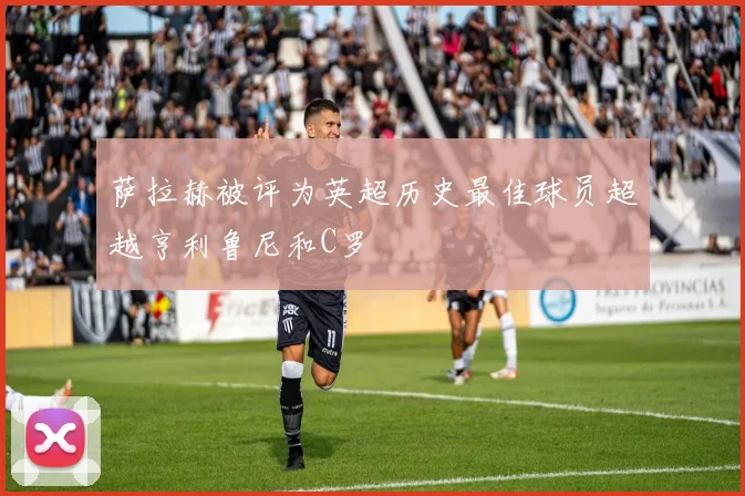 萨拉赫被评为英超历史最佳球员超越亨利鲁尼和C罗
