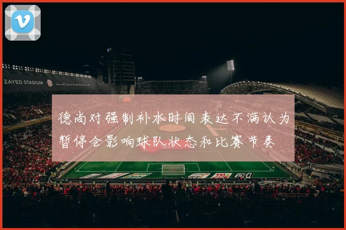 德尚对强制补水时间表达不满认为暂停会影响球队状态和比赛节奏