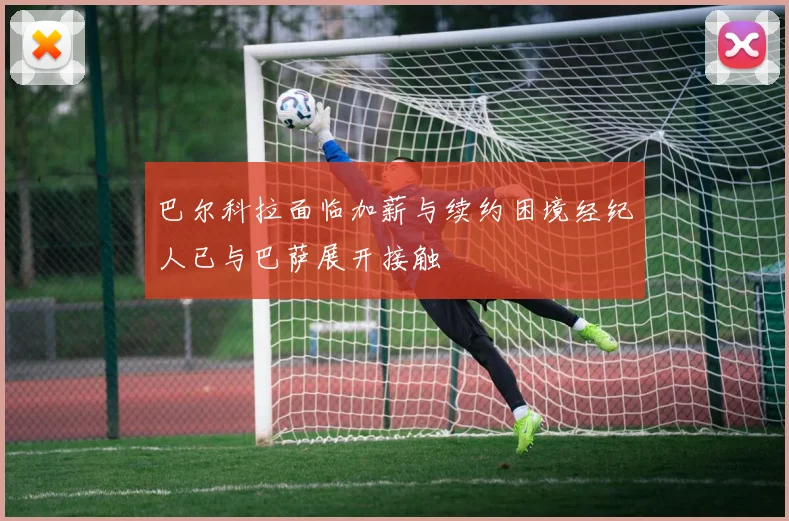 巴尔科拉面临加薪与续约困境经纪人已与巴萨展开接触