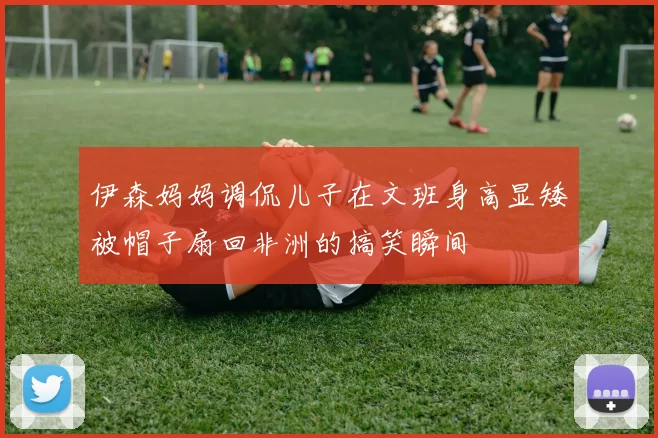 伊森妈妈调侃儿子在文班身高显矮被帽子扇回非洲的搞笑瞬间