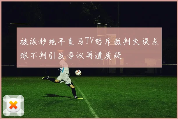被读秒绝平皇马TV怒斥裁判失误点球不判引发争议再遭质疑