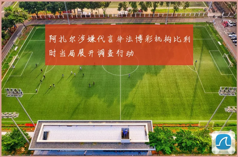 阿扎尔涉嫌代言非法博彩机构比利时当局展开调查行动