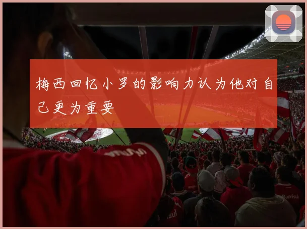梅西回忆小罗的影响力认为他对自己更为重要