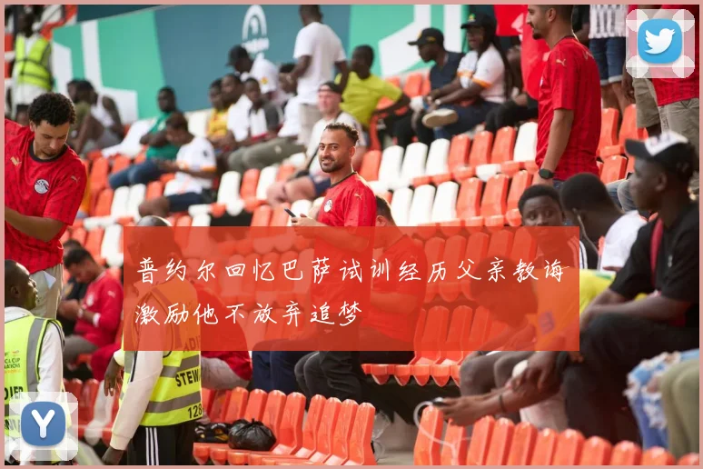 普约尔回忆巴萨试训经历父亲教诲激励他不放弃追梦