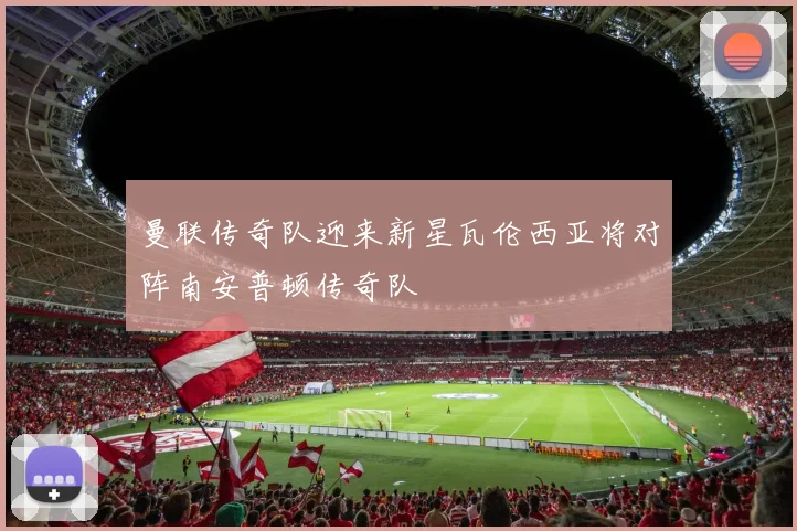 曼联传奇队迎来新星瓦伦西亚将对阵南安普顿传奇队