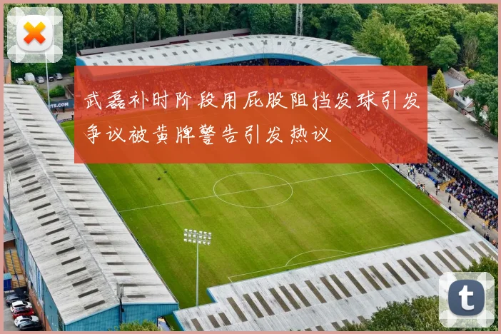 武磊补时阶段用屁股阻挡发球引发争议被黄牌警告引发热议