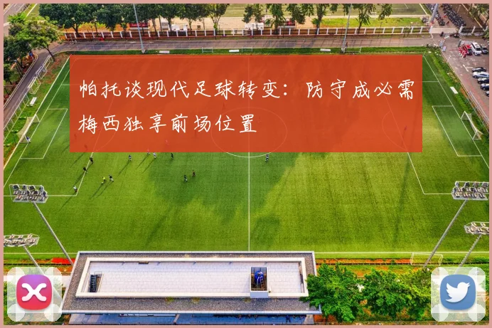 帕托谈现代足球转变：防守成必需梅西独享前场位置