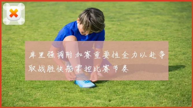 库里强调附加赛重要性全力以赴争取战胜快船掌控比赛节奏