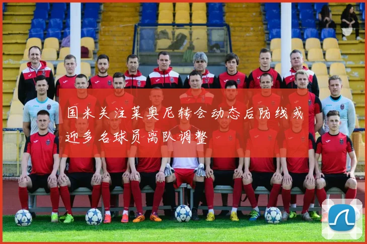 国米关注莱奥尼转会动态后防线或迎多名球员离队调整